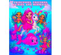 Princesses, Unicorns, Fairies, and Mermaids: Dive Into a World of Royal Castles, Soaring Mythical Horses, Enchanted Forest Spirits & Hidden Ocean Wonders