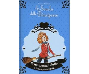 Principessa Giulia e la scopa stregata. La scuola delle principesse nella Torre d'Argento. Ediz. illustrata