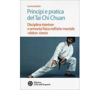 Principi e pratica del Tai Chi Chuan. Disciplina interiore e armonia fisica nell'arte marziale «dolce» cinese