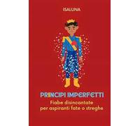 Principi imperfetti. Fiabe disincantate per aspiranti fate o streghe