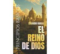 Principios Básicos Del Reino De Dios: Entendiendo La Salvación, La Fe, El Bautismo, El Poder Del Espíritu Santo, El Discipulado, La Vida En El Reino, La Vida Eterna Y El Plan Divino De Dios