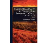 Principj Della Stampa in Perugia E Suoi Progressi Per Tutto Il Secol Xv.
