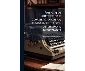 Principj di aritmetica e commercio; opera, divisa in due tomi, utilissima a negozianti