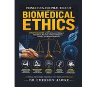 Principles and Practice of Biomedical Ethics: A Practical Guide to Ethical Decision-Making in Clinical Care, Research, Artificial Intelligence, Genetics, and Modern Healthcare