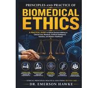 Principles and Practice of Biomedical Ethics: A Practical Guide to Ethical Decision-Making in Clinical Care, Research, Artificial Intelligence, Genetics, and Modern Healthcare