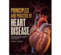 Principles And Practice Of Heart Disease: A Comprehensive Reference On Cardiovascular Pathophysiology, Diagnosis, And Modern Clinical Management
