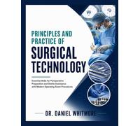 Principles and Practice of Surgical Technology: Essential Skills for Perioperative Preparation and Sterile Assistance with Modern Operating Room Procedures