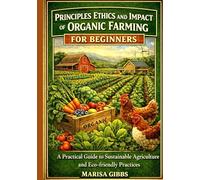Principles, Ethics and Impact of organic farming for beginners: A Practical Guide to Sustainable Agriculture and Eco-friendly Practices