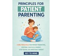 Principles for Patient Parenting: Core Principles for Patient Parenting, Keeping Calm as a Parent, Stop Being an Impatient Parent