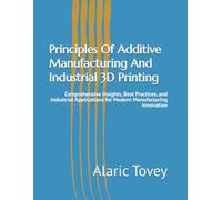 Principles Of Additive Manufacturing And Industrial 3D Printing: Comprehensive Insights, Best Practices, and Industrial Applications for Modern Manufacturing Innovation