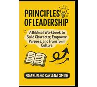 Principles of Leadership: A Biblical Workbook to Build Character, Empower Purpose, and Transform Culture