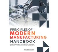 Principles Of Modern Manufacturing Handbook: A Practical Guide to Manufacturing Processes, Materials, Automation, and Production Systems