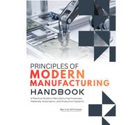 Principles Of Modern Manufacturing Handbook: A Practical Guide to Manufacturing Processes, Materials, Automation, and Production Systems