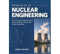 Principles Of Nuclear Engineering: From Fission Fundamentals to Reactor Design, Safety, and Power Generation