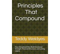 Principles That Compound: How Disciplined Men Build Emotional Strength, Financial Structure, and Lasting Legacy