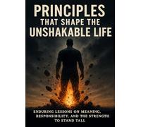 Principles That Shape the Unshakable Life: Enduring Lessons on Meaning, Responsibility, and the Strength to Stand Tall