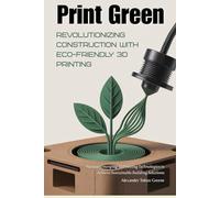 Print Green: Revolutionizing Construction with Eco-Friendly 3D Printing: Harness Emerging 3D Printing Technologies to Achieve Sustainable Building Solutions