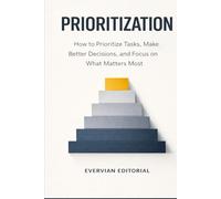 Prioritization: How to Prioritize Tasks, Make Better Decisions, and Focus on What Matters Most