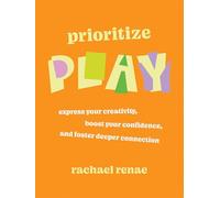 Prioritize Play: How to Express Your Buried Creativity, Boost Your Confidence and Foster Deeper Connection