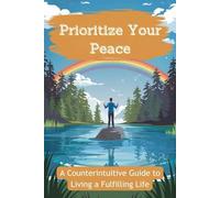 Prioritize Your Peace: A Counterintuitive Guide to Living a Fulfilling Life