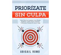 Priorízate Sin Culpa: Cómo Dejar De Complacer A Los Demás, Establecer Límites Claros Y Priorizar Tu Bienestar Personal Sin Sentir Culpa.