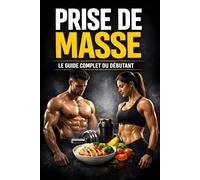 Prise de Masse: Le Guide Complet du Débutant - Programme 12 Semaines, Nutrition et Musculation pour Prendre du Muscle Sans Complexité