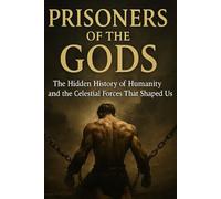 Prisoners of the Gods: Were We Engineered to Serve? The Hidden History of Humanity and the Celestial Forces That Shaped Us