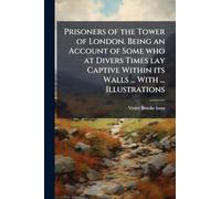 Prisoners of the Tower of London. Being an Account of Some who at Divers Times lay Captive Within its Walls ... With ... Illustrations