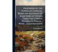 Prisoners of the Tower of London. Being an Account of Some who at Divers Times lay Captive Within its Walls ... With ... Illustrations