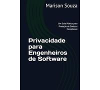 Privacidade para Engenheiros de Software: Um Guia Prático para Proteção de Dados e Compliance: Conceitos, Técnicas e Boas Práticas para Implementar a Privacidade no Desenvolvimento de Software