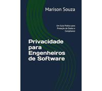 Privacidade para Engenheiros de Software: Um Guia Prático para Proteção de Dados e Compliance: Conceitos, Técnicas e Boas Práticas para Implementar a Privacidade no Desenvolvimento de Software