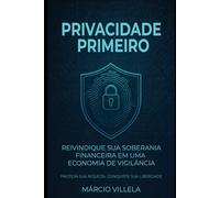 Privacidade Primeiro: Reivindique Sua Soberania Financeira Em Uma Economia De Vigilância
