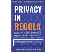 Privacy in Regola: Comprendere il Regolamento UE 2016/679 (“GDPR”) sulla protezione dei dati personali e orientarsi nell’adeguamento ai nuovi obblighi