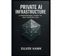 Private AI Infrastructure: A Professional Guide to Self-Hosted LLMs: Master the Deployment, Fine-Tuning, and Customization of LLaMA, Mistral, and Open-Source Language Models for Secure