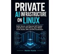 PRIVATE AI INFRASTRUCTURE ON LINUX: Build, Secure, and Operate Self-Hosted LLM Servers with Ollama, Open WebUI, vLLM, Docker, RAG, and GPU Acceleration