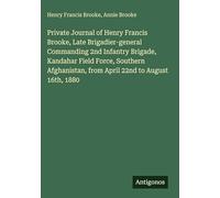 Private Journal of Henry Francis Brooke, Late Brigadier-general Commanding 2nd Infantry Brigade, Kandahar Field Force, Southern Afghanistan, from April 22nd to August 16th, 1880