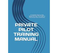 PRIVATE PILOT TRAINING MANUAL: A Complete Step-by-Step Guide from Your First Flight to FAA Private Pilot Certification