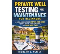 Private Well Testing and Maintenance for Beginners: A Rural Homeowner’s Step-by-Step Guide to Safe Water, Annual Testing, and Basic Well Care