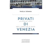 Privati di Venezia. La città di tutti per il profitto di pochi