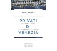 PRIVATI DI VENEZIA. LA CITTÀ DI TUTTI PER IL PROFITTO - Somma Paola - 2021