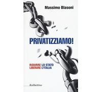 Privatizziamo! Ridurre lo Stato liberare l'Italia