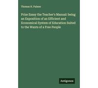 Prize Essay the Teacher's Manual: being an Exposition of an Efficient and Economical System of Education Suited to the Wants of a Free People