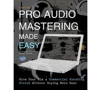 Pro Audio Mastering Made Easy: Give Your Mix a Commercial Sounding Finish Without Buying More Gear