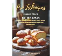 Pro Techniques for How to Be a Better Baker: Master Artisan Skills, Perfect Every Recipe, and Bake with Confidence Like a True Professional