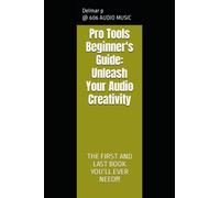 Pro Tools Beginner's Guide: Unleash Your Audio Creativity: THE FIRST AND LAST BOOK YOU’LL EVER NEED!!!
