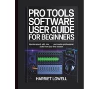 Pro Tools Software User Guide for Beginners: How to Record, Edit, Mix, and Master Professional Audio from your First Session