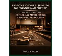PRO TOOLS SOFWARE USER GUIDE FOR BEGINNERS AND PRO 2026: A PRACTICAL MANUAL FOR RECORDING, AUDIO MIXING AND MUSIC PRODUCTION