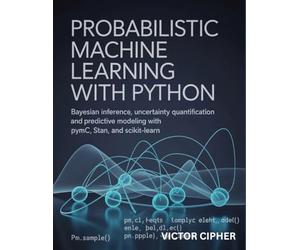 Probabilistic Machine Learning with Python: Bayesian Inference, Uncertainty Quantification, and Predictive Modeling with PyMC, Stan, and Scikit-Learn