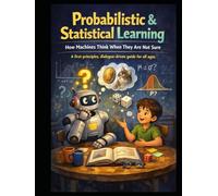 Probabilistic & Statistical Learning How Machines Think When They Are Not Sure: A first-principles, dialogue-driven guide for all ages
