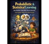 Probabilistic & Statistical Learning How Machines Think When They Are Not Sure: A first-principles, dialogue-driven guide for all ages: 4